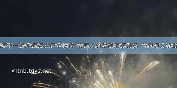 社区护士小陈到一糖尿病病人家中访视 给病人的足部溃疡换药 并向病人讲解糖尿病的相