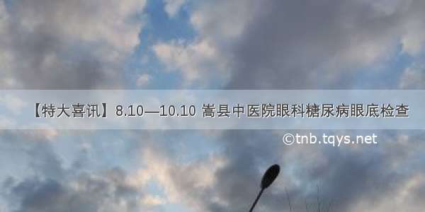 【特大喜讯】8.10—10.10 嵩县中医院眼科糖尿病眼底检查