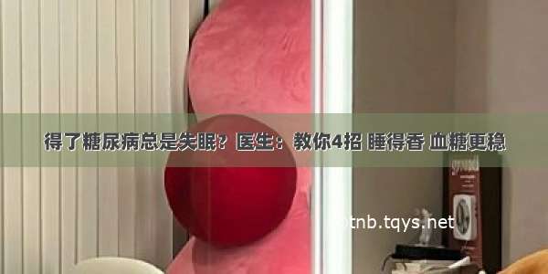 得了糖尿病总是失眠？医生：教你4招 睡得香 血糖更稳