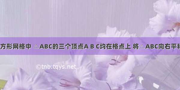 如图 在正方形网格中 △ABC的三个顶点A B C均在格点上 将△ABC向右平移5格 得到