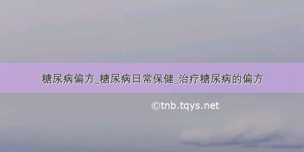 糖尿病偏方_糖尿病日常保健_治疗糖尿病的偏方