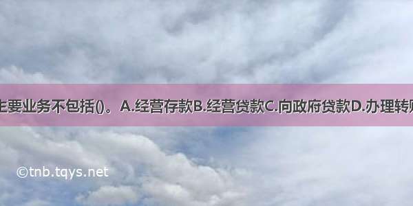 商业银行的主要业务不包括()。A.经营存款B.经营贷款C.向政府贷款D.办理转账结算ABCD