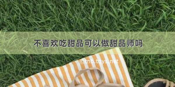 不喜欢吃甜品可以做甜品师吗