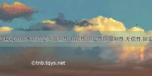 单选题税收的基本特征是A.强制性 有偿性 固定性B.强制性 无偿性 固定性C.