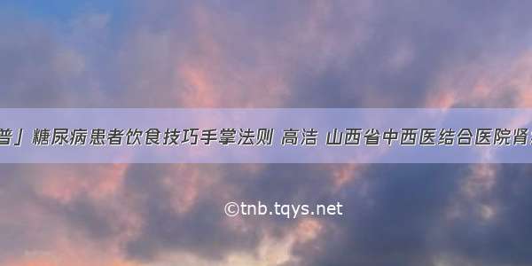 「科普」糖尿病患者饮食技巧手掌法则 高洁 山西省中西医结合医院肾病一科