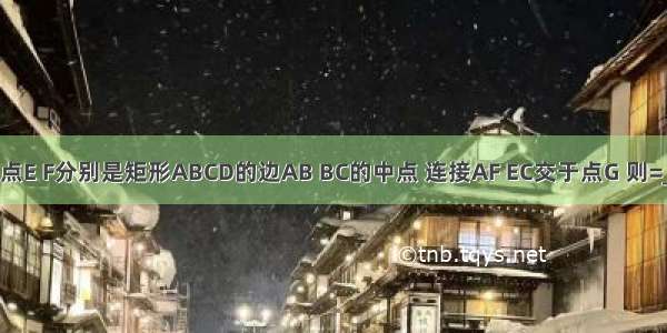 如图所示 点E F分别是矩形ABCD的边AB BC的中点 连接AF EC交于点G 则=________．