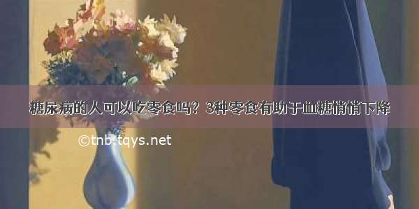 糖尿病的人可以吃零食吗？3种零食有助于血糖悄悄下降