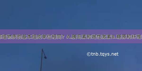 单选题下列哪组物质的基本组成单位相同？A.胰岛素和雌性激素B.糖原和纤维素C.抗体和兴