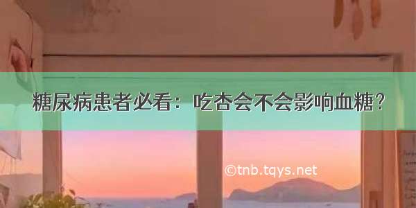 糖尿病患者必看：吃杏会不会影响血糖？