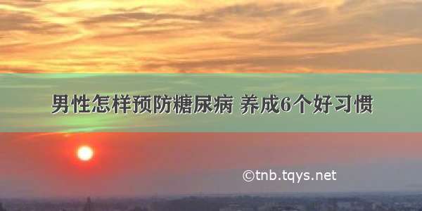 男性怎样预防糖尿病 养成6个好习惯