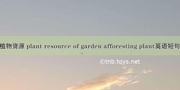 园林绿化植物资源 plant resource of garden afforesting plant英语短句 例句大全