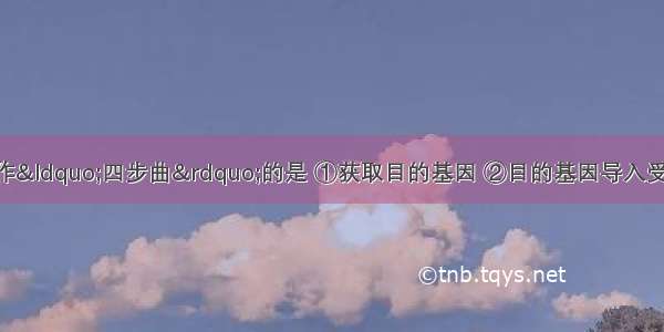 正确表示基因操作“四步曲”的是 ①获取目的基因 ②目的基因导入受体细胞 ③基因表