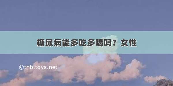 糖尿病能多吃多喝吗？女性