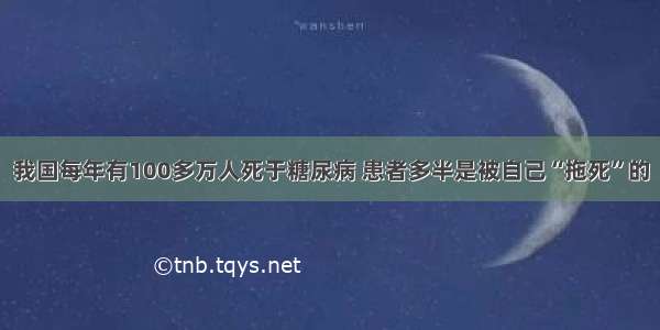 我国每年有100多万人死于糖尿病 患者多半是被自己“拖死”的