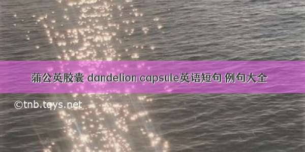 蒲公英胶囊 dandelion capsule英语短句 例句大全