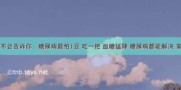 李时珍不会告诉你：糖尿病最怕1豆 吃一把 血糖猛降 糖尿病都能解决 家有糖尿