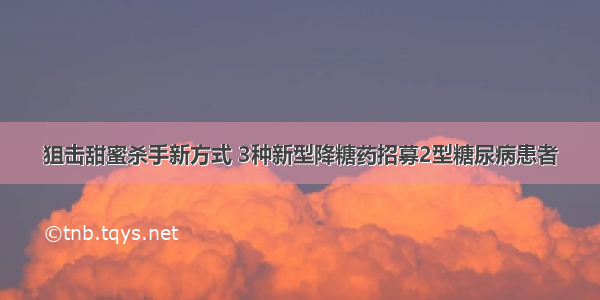 狙击甜蜜杀手新方式 3种新型降糖药招募2型糖尿病患者