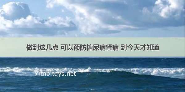 做到这几点 可以预防糖尿病肾病 到今天才知道