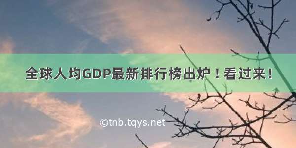 全球人均GDP最新排行榜出炉 ! 看过来！