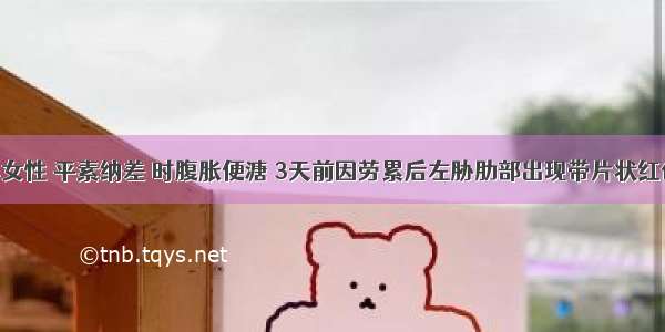 病人中年女性 平素纳差 时腹胀便溏 3天前因劳累后左胁肋部出现带片状红色斑丘疹 