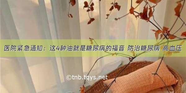 医院紧急通知：这4种油就是糖尿病的福音 防治糖尿病 高血压