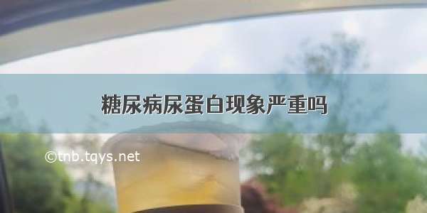 糖尿病尿蛋白现象严重吗