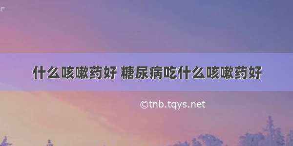 什么咳嗽药好 糖尿病吃什么咳嗽药好