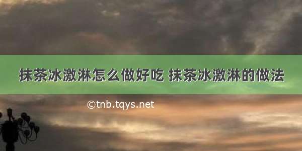 抹茶冰激淋怎么做好吃 抹茶冰激淋的做法