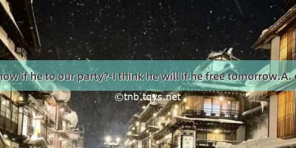 ---Do you know if he to our party?-I think he will if he free tomorrow.A. comes; isB. c