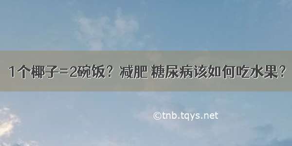 1个椰子=2碗饭？减肥 糖尿病该如何吃水果？