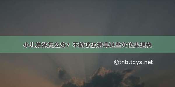 小儿发烧怎么办？不妨试试推拿这些穴位来退热