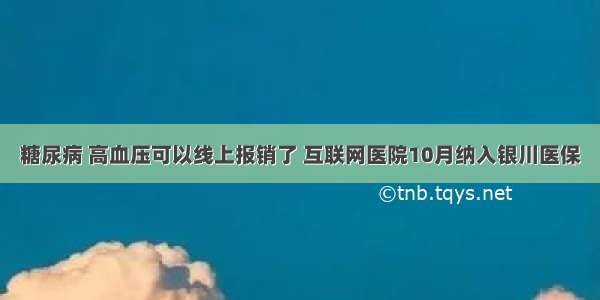 糖尿病 高血压可以线上报销了 互联网医院10月纳入银川医保