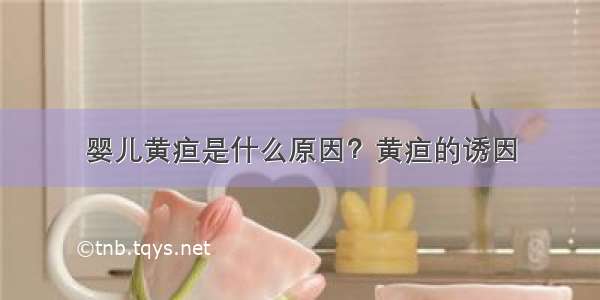 婴儿黄疸是什么原因？黄疸的诱因