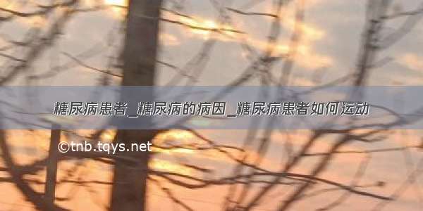 糖尿病患者_糖尿病的病因_糖尿病患者如何运动