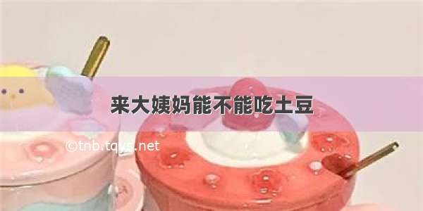 来大姨妈能不能吃土豆