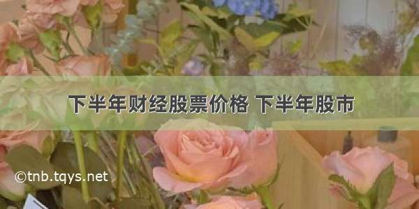 下半年财经股票价格 下半年股市