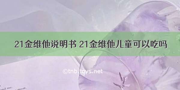 21金维他说明书 21金维他儿童可以吃吗