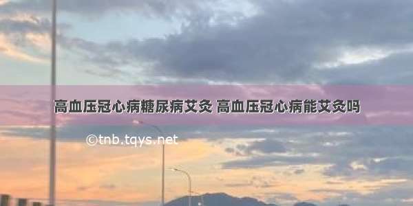 高血压冠心病糖尿病艾灸 高血压冠心病能艾灸吗