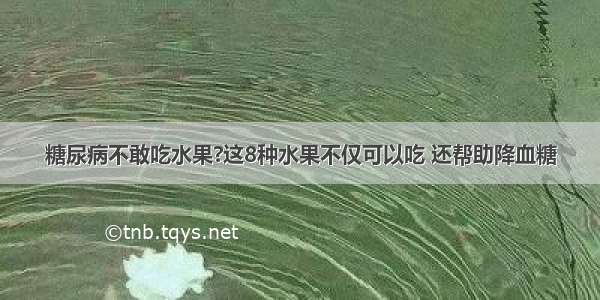 糖尿病不敢吃水果?这8种水果不仅可以吃 还帮助降血糖