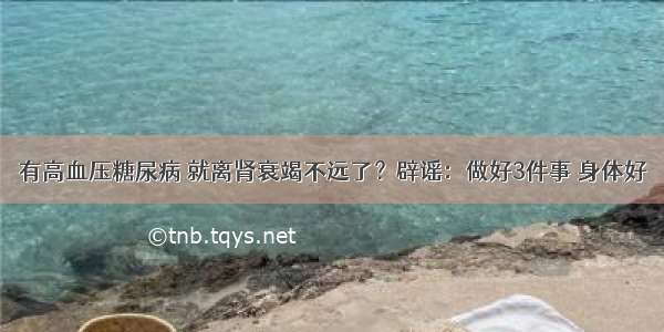 有高血压糖尿病 就离肾衰竭不远了？辟谣：做好3件事 身体好