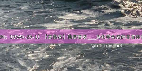 三苯氧胺（CAS RN：10540-29-1）【其他名】他莫昔芬____为化学合成的非甾体抗雌激素类抗癌药