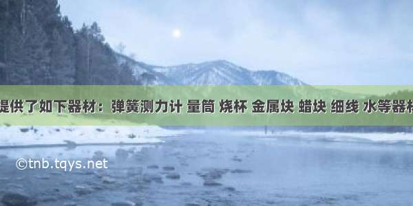 实验室提供了如下器材：弹簧测力计 量筒 烧杯 金属块 蜡块 细线 水等器材．同学