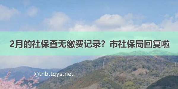 2月的社保查无缴费记录？市社保局回复啦