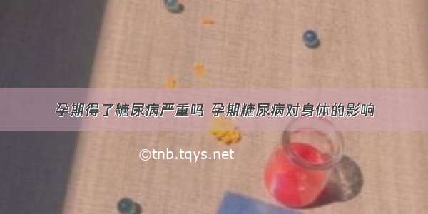 孕期得了糖尿病严重吗 孕期糖尿病对身体的影响