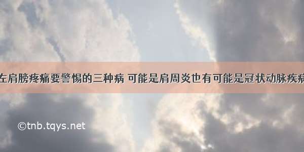 左肩膀疼痛要警惕的三种病 可能是肩周炎也有可能是冠状动脉疾病