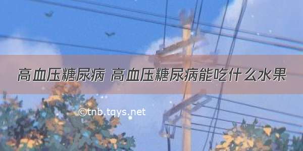 高血压糖尿病 高血压糖尿病能吃什么水果