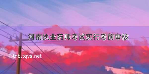 ​河南执业药师考试实行考前审核