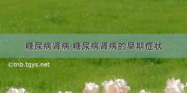 糖尿病肾病 糖尿病肾病的早期症状