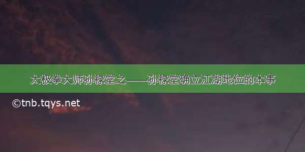 太极拳大师孙禄堂之——孙禄堂确立江湖地位的本事