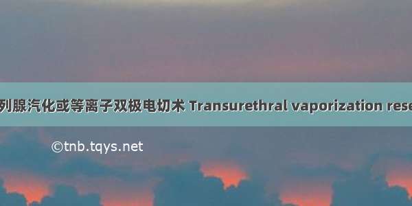 经尿道前列腺汽化或等离子双极电切术 Transurethral vaporization resection of 